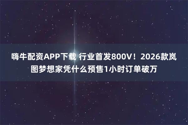 嗨牛配资APP下载 行业首发800V！2026款岚图梦想家凭什么预售1小时订单破万