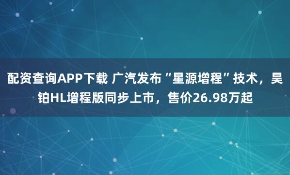 配资查询APP下载 广汽发布“星源增程”技术，昊铂HL增程版同步上市，售价26.98万起