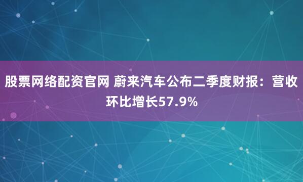 股票网络配资官网 蔚来汽车公布二季度财报：营收环比增长57.9%
