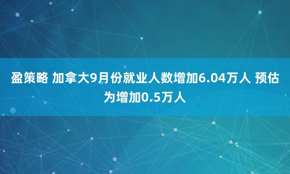 盈策略 加拿大9月份就业人数增加6.04万人 预估为增加0.5万人