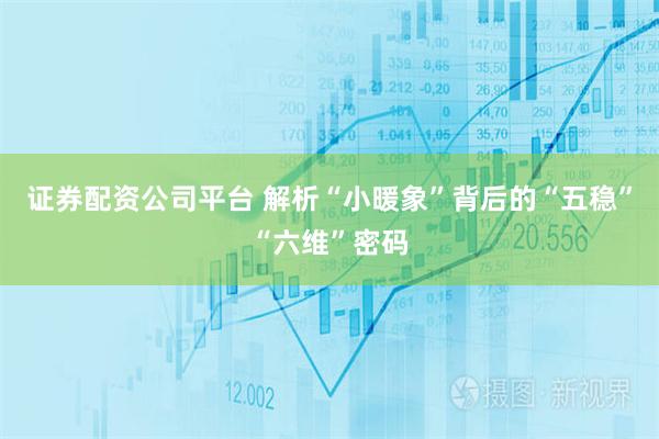 证券配资公司平台 解析“小暖象”背后的“五稳”“六维”密码