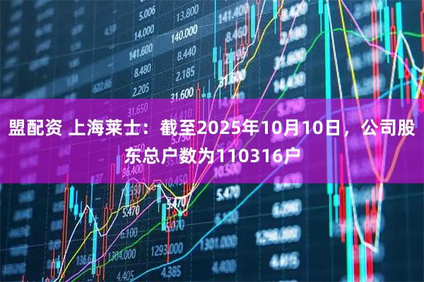 盟配资 上海莱士：截至2025年10月10日，公司股东总户数为110316户