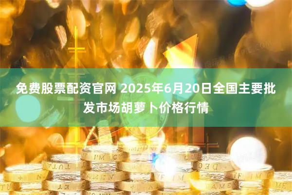 免费股票配资官网 2025年6月20日全国主要批发市场胡萝卜价格行情