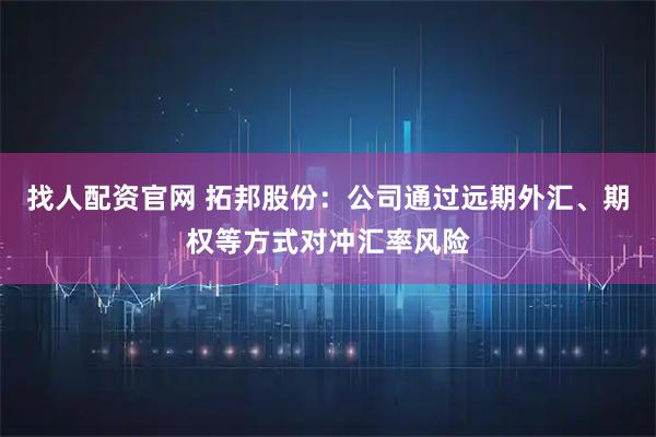 找人配资官网 拓邦股份：公司通过远期外汇、期权等方式对冲汇率风险