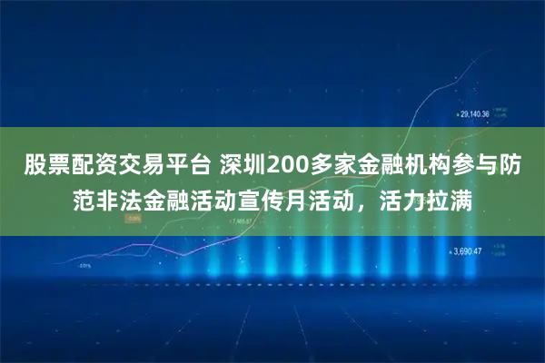 股票配资交易平台 深圳200多家金融机构参与防范非法金融活动宣传月活动，活力拉满