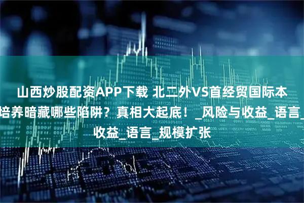 山西炒股配资APP下载 北二外VS首经贸国际本科：分段培养暗藏哪些陷阱？真相大起底！_风险与收益_语言_规模扩张