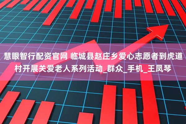 慧眼智行配资官网 临城县赵庄乡爱心志愿者到虎道村开展关爱老人系列活动_群众_手机_王凤琴