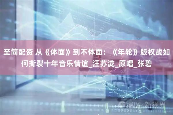 至简配资 从《体面》到不体面：《年轮》版权战如何撕裂十年音乐情谊_汪苏泷_原唱_张碧