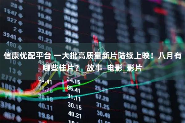 信康优配平台 一大批高质量新片陆续上映！八月有哪些佳片？_故事_电影_影片