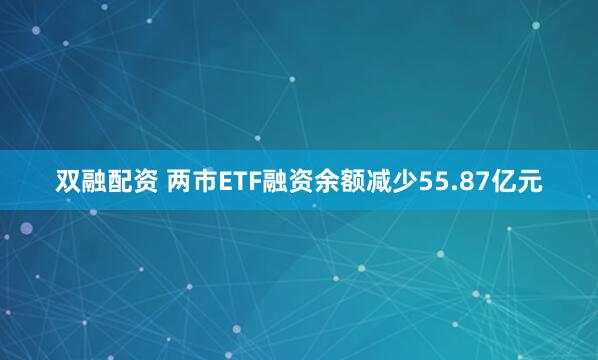双融配资 两市ETF融资余额减少55.87亿元