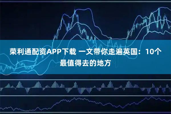 荣利通配资APP下载 一文带你走遍英国：10个最值得去的地方