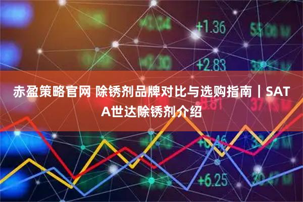 赤盈策略官网 除锈剂品牌对比与选购指南｜SATA世达除锈剂介绍