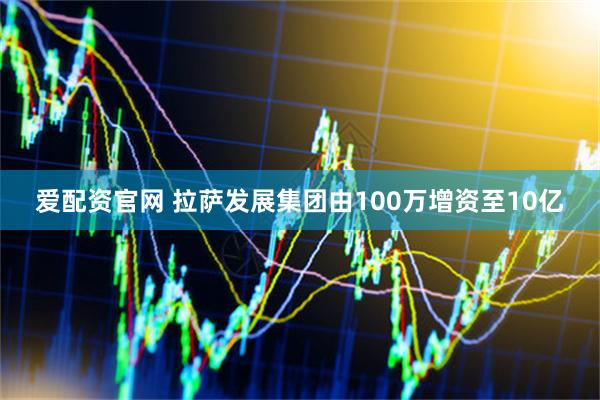 爱配资官网 拉萨发展集团由100万增资至10亿