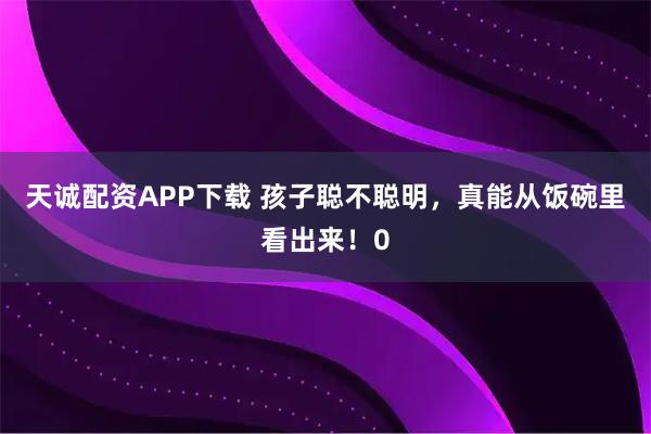 天诚配资APP下载 孩子聪不聪明，真能从饭碗里看出来！0