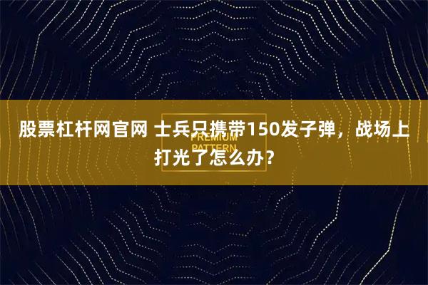 股票杠杆网官网 士兵只携带150发子弹，战场上打光了怎么办？
