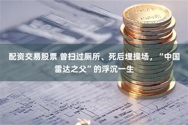 配资交易股票 曾扫过厕所、死后埋操场，“中国雷达之父”的浮沉一生