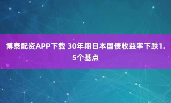 博泰配资APP下载 30年期日本国债收益率下跌1.5个基点