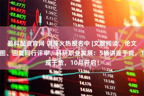 盈科配资官网 讲座火热报名中 |文献阅读、论文写作与制图、回复同行评审、科研职业发展：5场讲座干货，10月开启！