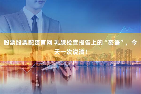 股票股票配资官网 乳腺检查报告上的“密语”，今天一次说清！