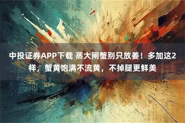 中投证券APP下载 蒸大闸蟹别只放姜！多加这2样，蟹黄饱满不流黄，不掉腿更鲜美