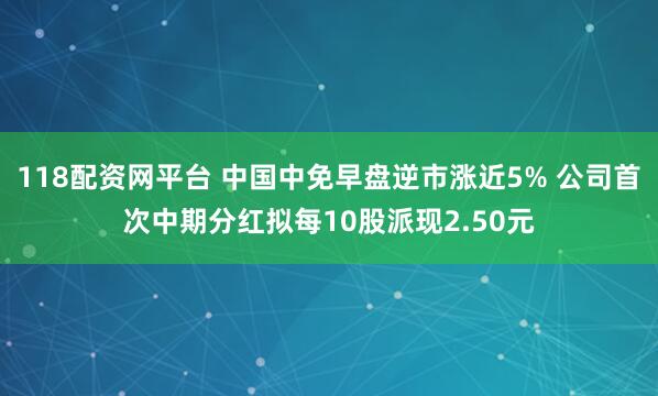 118配资网平台 中国中免早盘逆市涨近5% 公司首次中期分红拟每10股派现2.50元