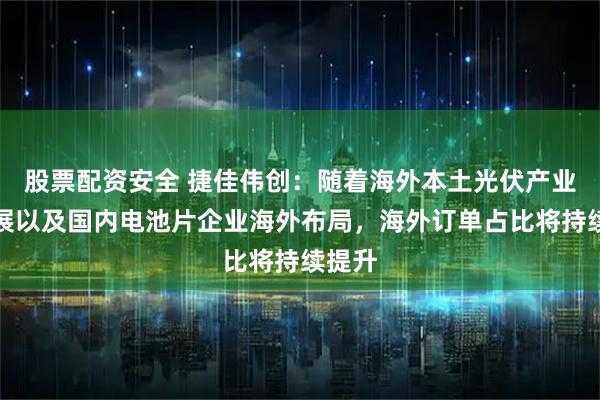 股票配资安全 捷佳伟创：随着海外本土光伏产业的发展以及国内电池片企业海外布局，海外订单占比将持续提升