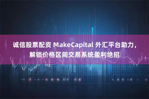 诚信股票配资 MakeCapital 外汇平台助力，解锁价格区间交易系统盈利绝招