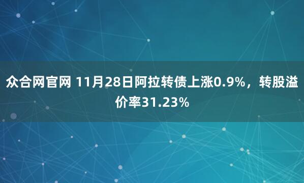 众合网官网 11月28日阿拉转债上涨0.9%，转股溢价率31.23%