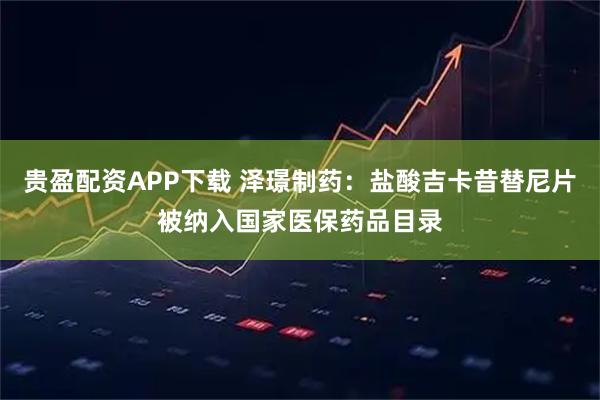 贵盈配资APP下载 泽璟制药：盐酸吉卡昔替尼片被纳入国家医保药品目录