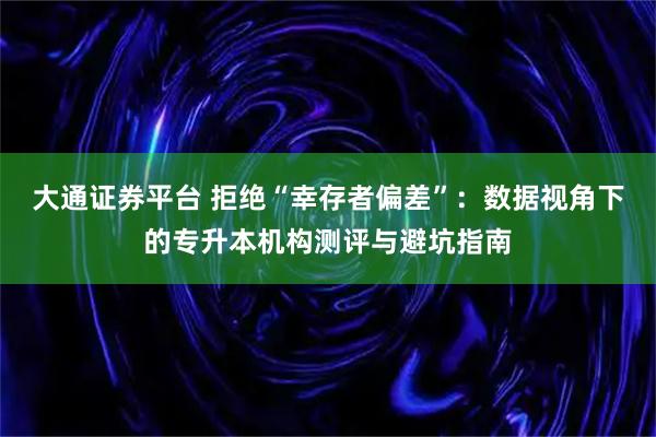 大通证券平台 拒绝“幸存者偏差”：数据视角下的专升本机构测评与避坑指南