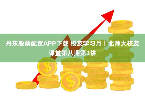 丹东股票配资APP下载 校友学习月丨北师大校友课堂第八期第3讲
