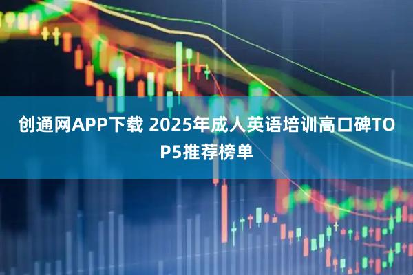 创通网APP下载 2025年成人英语培训高口碑TOP5推荐榜单