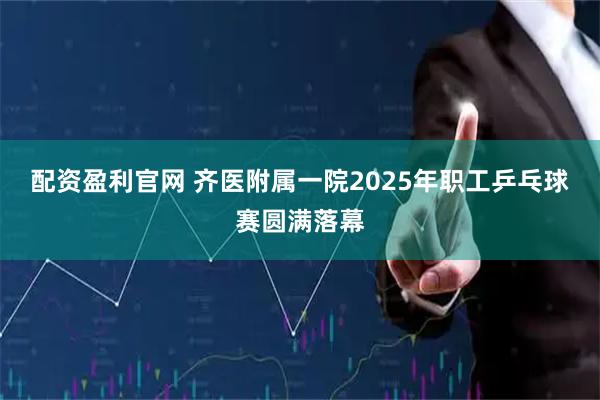 配资盈利官网 齐医附属一院2025年职工乒乓球赛圆满落幕