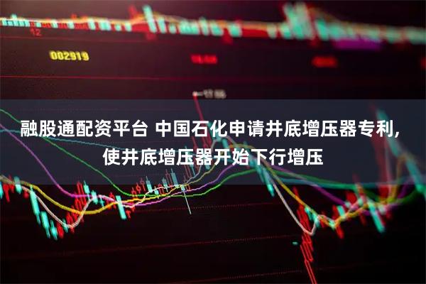 融股通配资平台 中国石化申请井底增压器专利, 使井底增压器开始下行增压