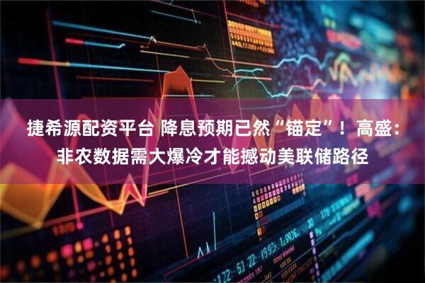 捷希源配资平台 降息预期已然“锚定”！高盛：非农数据需大爆冷才能撼动美联储路径