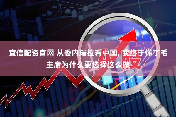 宜信配资官网 从委内瑞拉看中国, 我终于懂了毛主席为什么要选择这么做