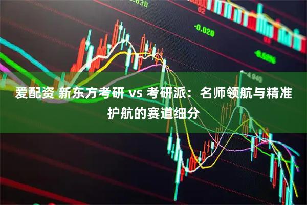 爱配资 新东方考研 vs 考研派：名师领航与精准护航的赛道细分