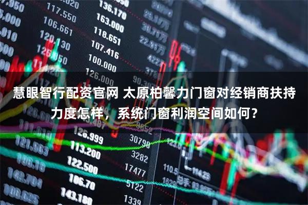 慧眼智行配资官网 太原柏馨力门窗对经销商扶持力度怎样，系统门窗利润空间如何？