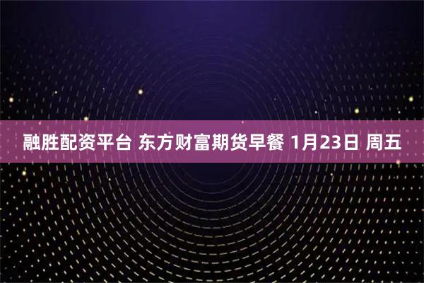 融胜配资平台 东方财富期货早餐 1月23日 周五