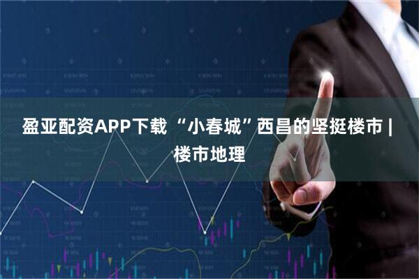 盈亚配资APP下载 “小春城”西昌的坚挺楼市 | 楼市地理