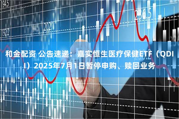 和金配资 公告速递：嘉实恒生医疗保健ETF（QDII）2025年7月1日暂停申购、赎回业务