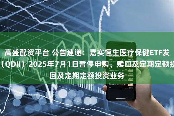 高盛配资平台 公告速递：嘉实恒生医疗保健ETF发起联接（QDII）2025年7月1日暂停申购、赎回及定期定额投资业务