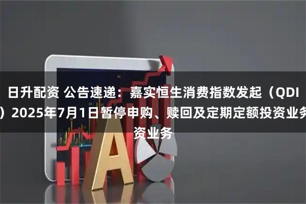日升配资 公告速递：嘉实恒生消费指数发起（QDII）2025年7月1日暂停申购、赎回及定期定额投资业务