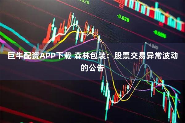 巨牛配资APP下载 森林包装：股票交易异常波动的公告
