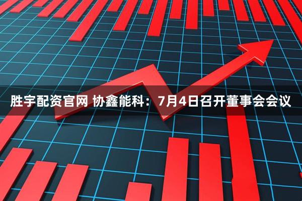 胜宇配资官网 协鑫能科：7月4日召开董事会会议