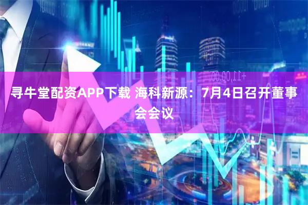 寻牛堂配资APP下载 海科新源：7月4日召开董事会会议