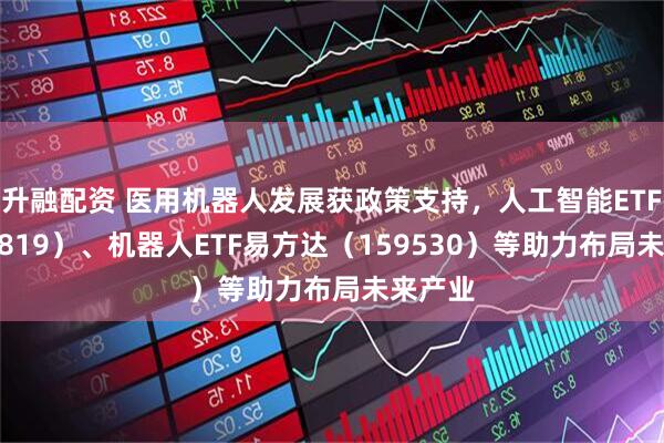 升融配资 医用机器人发展获政策支持，人工智能ETF（159819）、机器人ETF易方达（159530）等助力布局未来产业