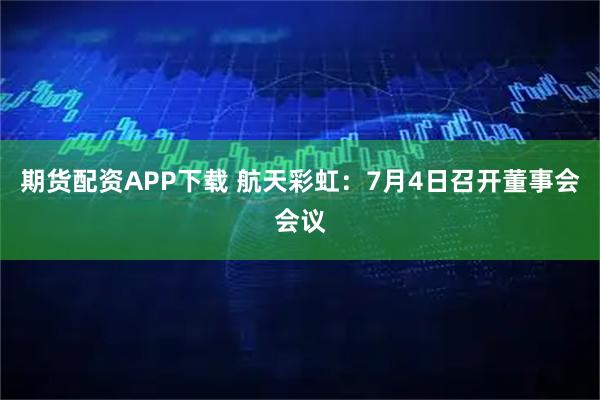 期货配资APP下载 航天彩虹：7月4日召开董事会会议