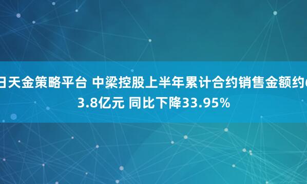 日天金策略平台 中梁控股上半年累计合约销售金额约63.8亿元 同比下降33.95%