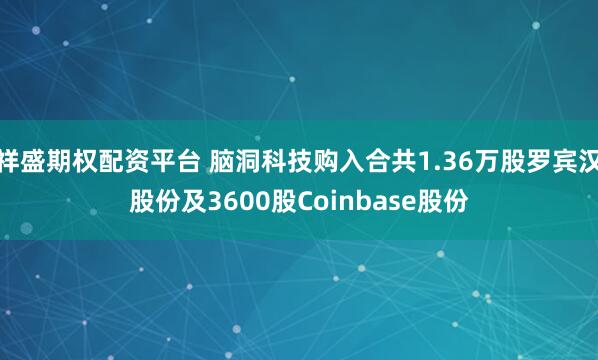祥盛期权配资平台 脑洞科技购入合共1.36万股罗宾汉股份及3600股Coinbase股份
